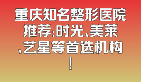 重庆知名整形医院推荐：时光、美莱、艺星等首选机构！