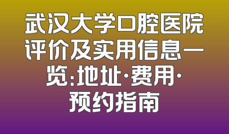 武汉大学口腔医院评价及实用信息一览：地址·费用·预约指南