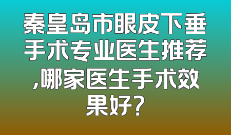秦皇岛市眼皮下垂手术专业医生推荐，哪家医生手术效果好？
