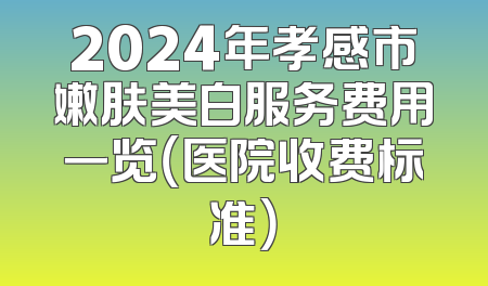 2024年孝感市嫩肤美白服务费用一览（医院收费标准）