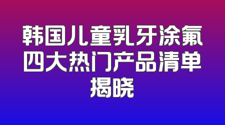 韩国儿童乳牙涂氟四大热门产品清单揭晓