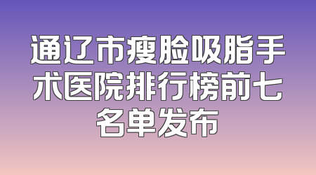 通辽市瘦脸吸脂手术医院排行榜前七名单发布