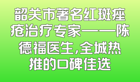 韶关市著名红斑痤疮治疗专家——陈德福医生，全城热推的口碑佳选
