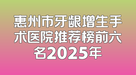 惠州市牙龈增生手术医院推荐榜前六名2025年