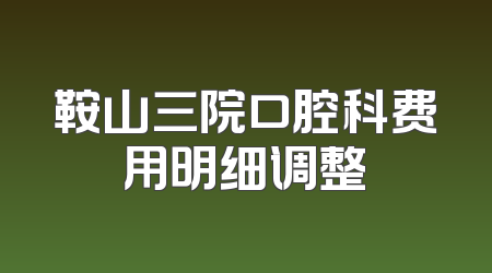 鞍山三院口腔科费用明细调整