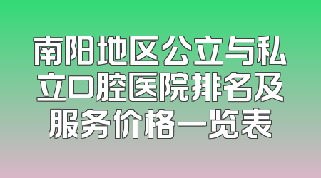 南阳地区公立与私立口腔医院排名及服务价格一览表