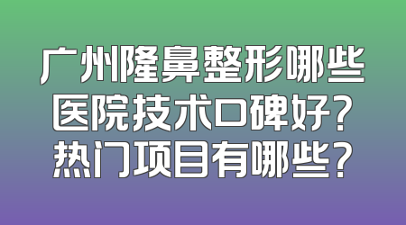 广州隆鼻整形哪些医院技术口碑好？热门项目有哪些？