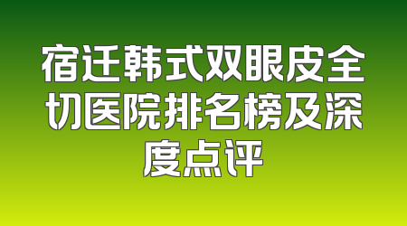 宿迁韩式双眼皮全切医院排名榜及深度点评