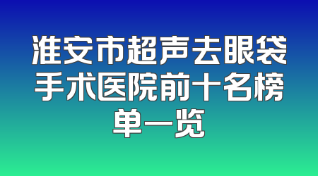 淮安市超声去眼袋手术医院前十名榜单一览