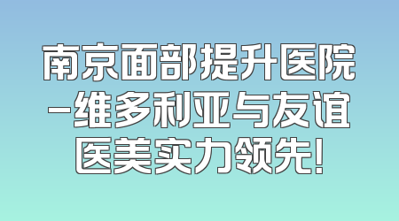 南京面部提升医院-维多利亚与友谊医美实力领先！