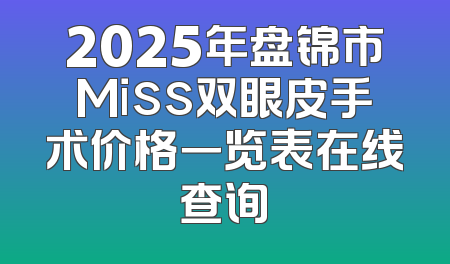 2025年盘锦市Miss双眼皮手术价格一览表在线查询