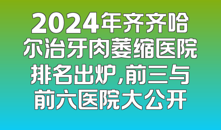 2024年齐齐哈尔治牙肉萎缩医院排名出炉，前三与前六医院大公开