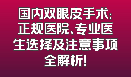 国内双眼皮手术：正规医院、专业医生选择及注意事项全解析！