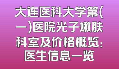 大连医科大学第（一）医院光子嫩肤科室及价格概览：医生信息一览