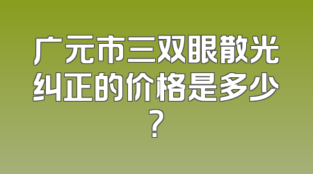 广元市三双眼散光纠正的价格是多少？
