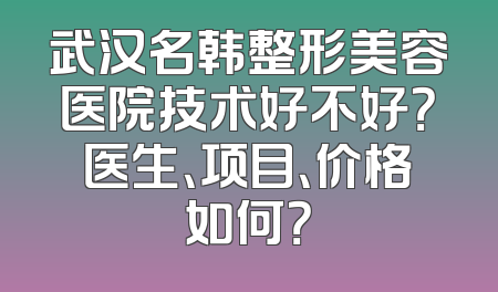 武汉名韩整形美容医院技术好不好？医生、项目、价格如何？