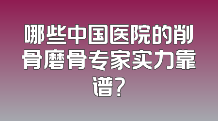 哪些中国医院的削骨磨骨专家实力靠谱？