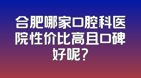 合肥哪家口腔科医院性价比高且口碑好呢？