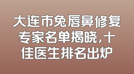 大连市兔唇鼻修复专家名单揭晓，十佳医生排名出炉