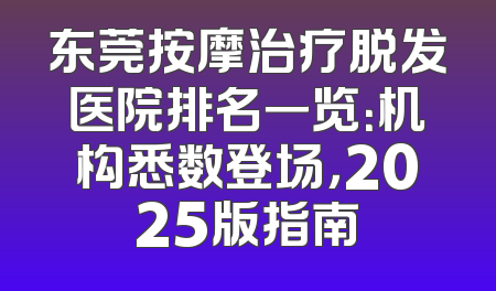 东莞按摩治疗脱发医院排名一览：机构悉数登场，2025版指南
