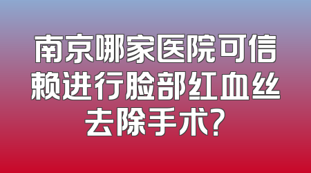南京哪家医院可信赖进行脸部红血丝去除手术？