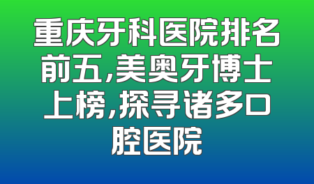 重庆牙科医院排名前五，美奥牙博士上榜，探寻诸多口腔医院