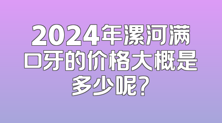 2024年漯河满口牙的价格大概是多少呢？