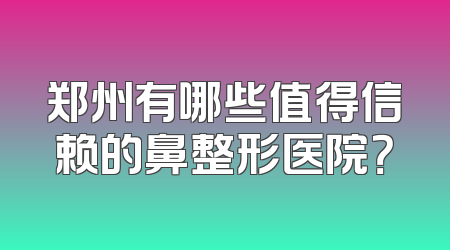 郑州有哪些值得信赖的鼻整形医院？