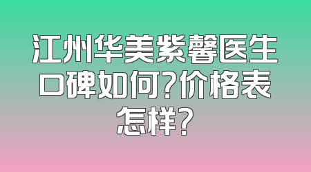 江州华美紫馨医生口碑如何？价格表怎样？