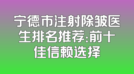 宁德市注射除皱医生排名推荐：前十佳信赖选择