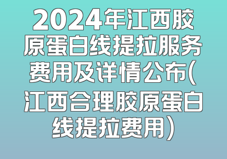 2024年江西胶原蛋白线提拉服务费用及详情公布（江西合理胶原蛋白线提拉费用）