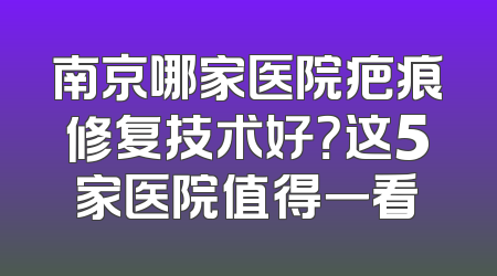南京哪家医院疤痕修复技术好？这5家医院值得一看