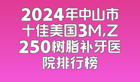 2024年中山市十佳美国3M，Z250树脂补牙医院排行榜