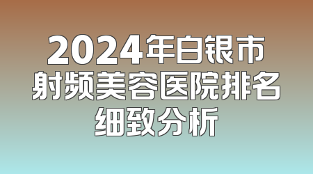 2024年白银市射频美容医院排名细致分析