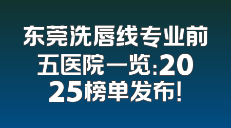东莞洗唇线专业前五医院一览：2025榜单发布！