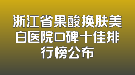 浙江省果酸换肤美白医院口碑十佳排行榜公布