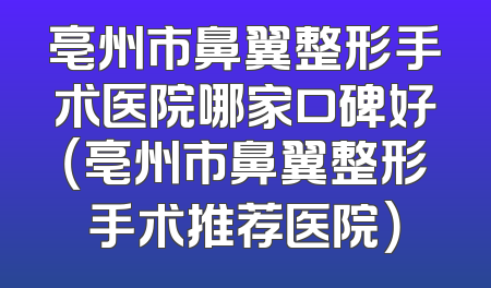 亳州市鼻翼整形手术医院哪家口碑好（亳州市鼻翼整形手术推荐医院）