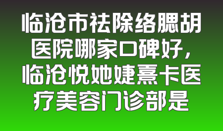 临沧市祛除络腮胡医院哪家口碑好，临沧悦她婕熹卡医疗美容门诊部是