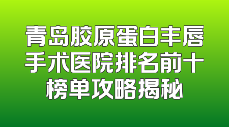 青岛胶原蛋白丰唇手术医院排名前十榜单攻略揭秘
