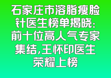 石家庄市溶脂瘦脸针医生榜单揭晓：前十位高人气专家集结，王怀印医生荣耀上榜