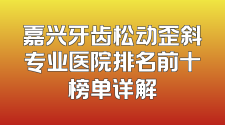 嘉兴牙齿松动歪斜专业医院排名前十榜单详解