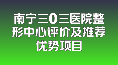 南宁三0三医院整形中心评价及推荐优势项目