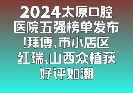 2024太原口腔医院五强榜单发布！拜博、市小店区红瑞、山西众植获好评如潮