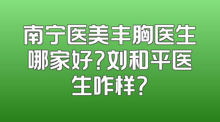 南宁医美丰胸医生哪家好？刘和平医生咋样？