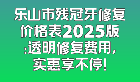 乐山市残冠牙修复价格表2025版：透明修复费用，实惠享不停！