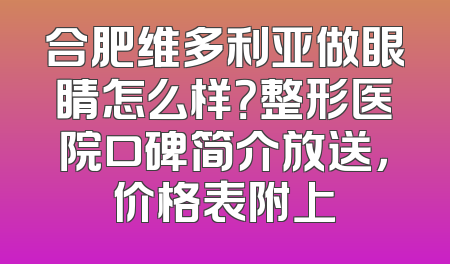 合肥维多利亚做眼睛怎么样？整形医院口碑简介放送，价格表附上