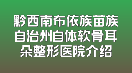 黔西南布依族苗族自治州自体软骨耳朵整形医院介绍