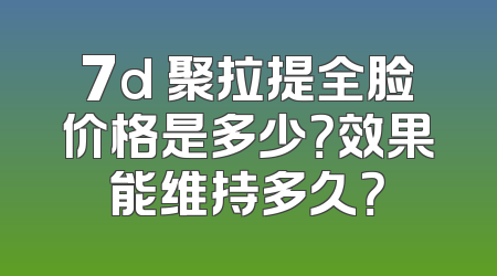 7d 聚拉提全脸价格是多少？效果能维持多久？