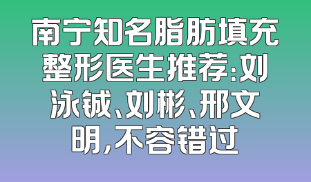 南宁知名脂肪填充整形医生推荐：刘泳铖、刘彬、邢文明，不容错过