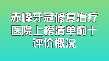 赤峰牙冠修复治疗医院上榜清单前十评价概况